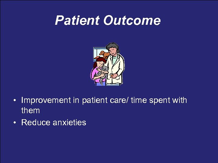 Patient Outcome • Improvement in patient care/ time spent with them • Reduce anxieties