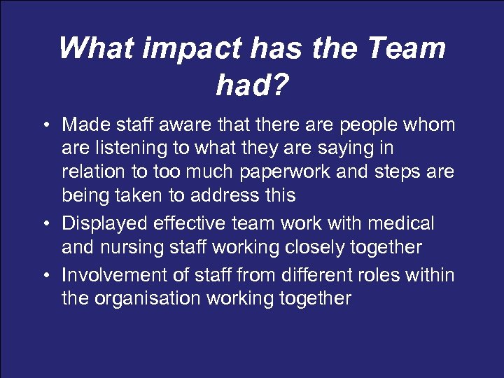 What impact has the Team had? • Made staff aware that there are people