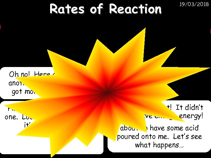 Rates of Reaction 19/03/2018 Oh no! Here comes another one and it’s got more