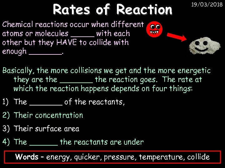 Rates of Reaction 19/03/2018 Chemical reactions occur when different atoms or molecules _____ with