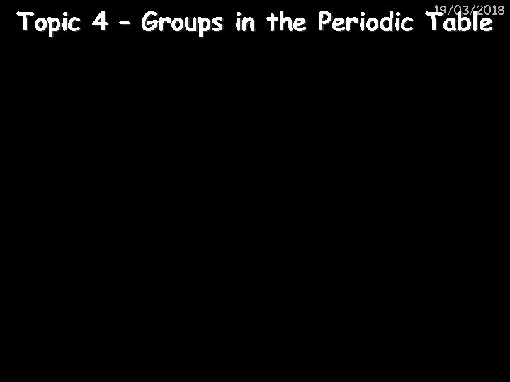 19/03/2018 Topic 4 – Groups in the Periodic Table 