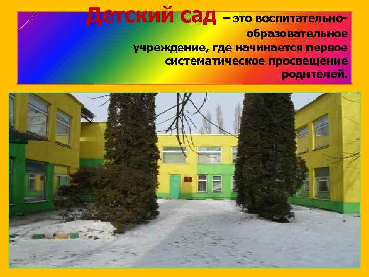 Детский сад – это воспитательно- образовательное учреждение, где начинается первое систематическое просвещение родителей. 