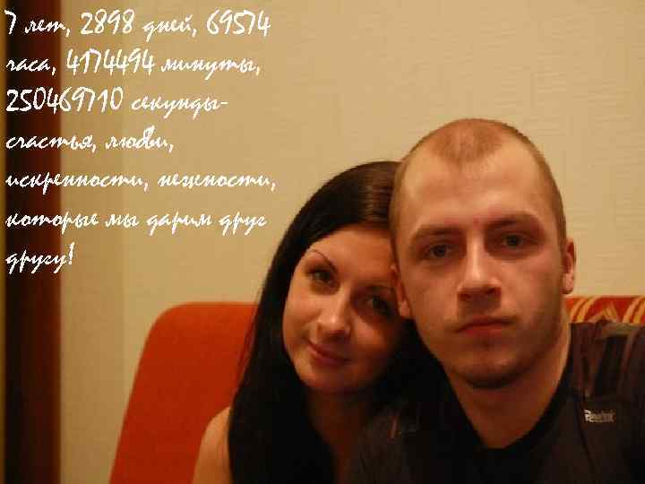 7 лет, 2898 дней, 69574 часа, 4174494 минуты, 250469710 секундысчастья, любви, искренности, нежности, которые