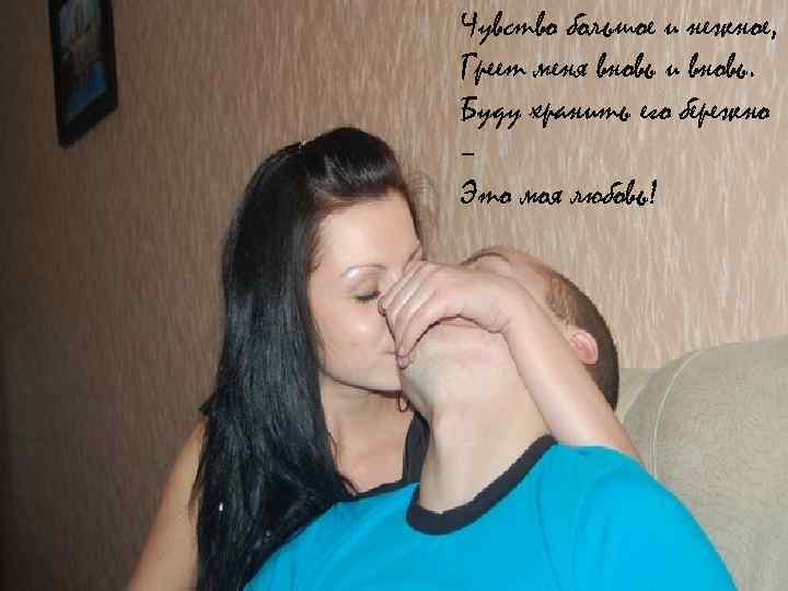 Чувство большое и нежное, Греет меня вновь и вновь. Буду хранить его бережно –