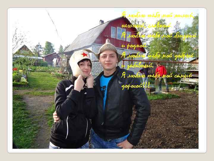 Я люблю тебя мой милый, нежный, славный. Я люблю тебя мой близкий и родной.