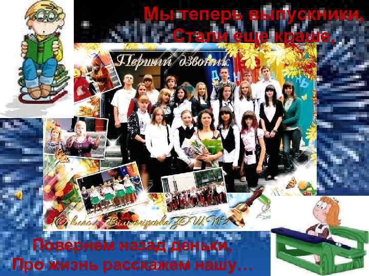 Мы теперь выпускники, Стали еще краше, Повернем назад деньки, Про жизнь расскажем нашу… 