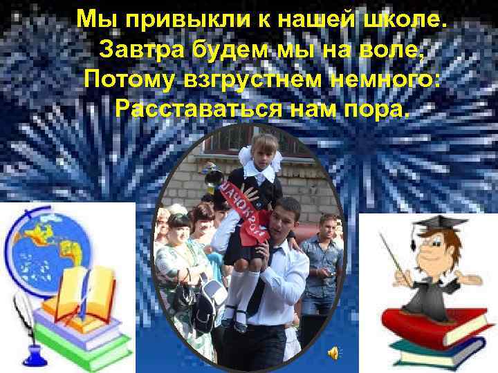 Мы привыкли к нашей школе. Завтра будем мы на воле, Потому взгрустнем немного: Расставаться