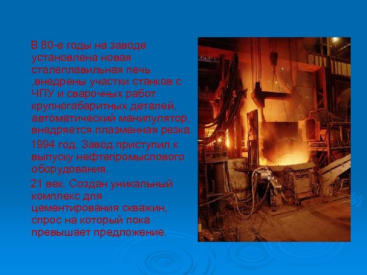 В 80 -е годы на заводе установлена новая сталеплавильная печь , внедрены участки станков