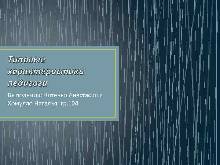 Типовые характеристики педагога Выполнили: Котенко Анастасия и Хомулло Наталья; гр. 104 