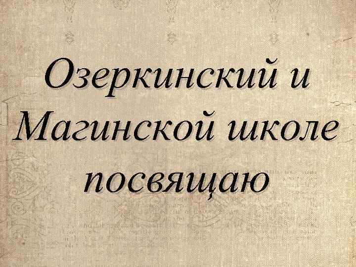 Озеркинский и Магинской школе посвящаю 