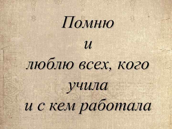 Помню и люблю всех, кого учила и с кем работала 