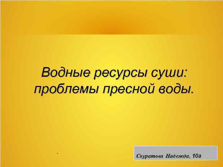 Водные ресурсы суши: проблемы пресной воды. . Скуратова Надежда, 10 а 