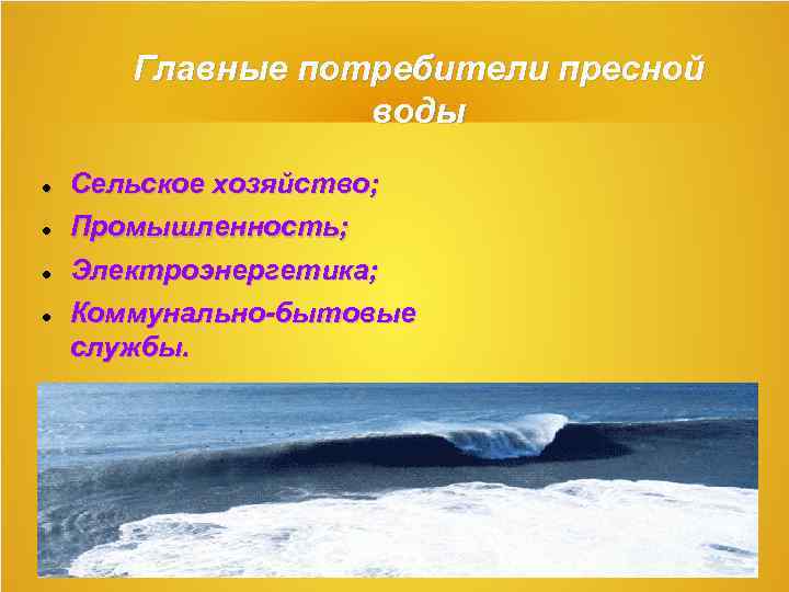 Главные потребители пресной воды Сельское хозяйство; Промышленность; Электроэнергетика; Коммунально-бытовые службы. 