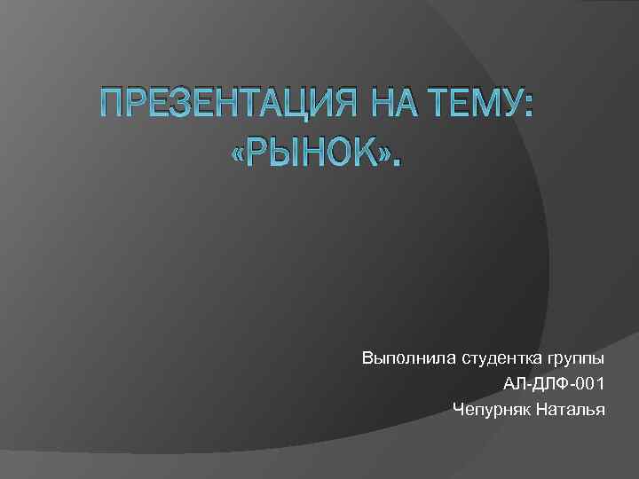 ПРЕЗЕНТАЦИЯ НА ТЕМУ: «РЫНОК» . Выполнила студентка группы АЛ-ДЛФ-001 Чепурняк Наталья 