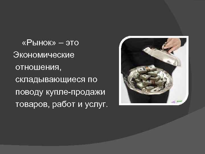  «Рынок» – это Экономические отношения, складывающиеся по поводу купле-продажи товаров, работ и услуг.