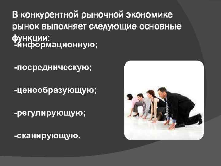 В конкурентной рыночной экономике рынок выполняет следующие основные функции: -информационную; -посредническую; -ценообразующую; -регулирующую; -сканирующую.