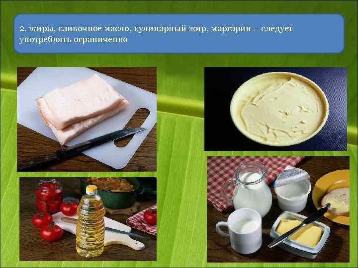 2. жиры, сливочное масло, кулинарный жир, маргарин – следует употреблять ограниченно 