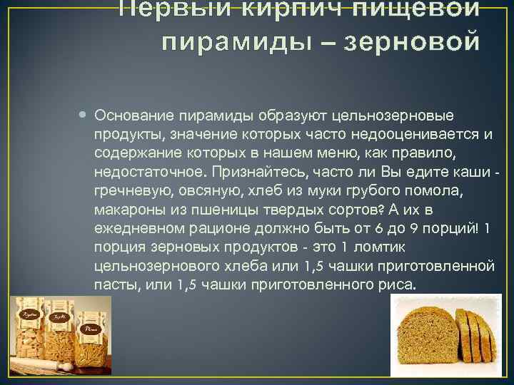 Первый кирпич пищевой пирамиды – зерновой Основание пирамиды образуют цельнозерновые продукты, значение которых часто