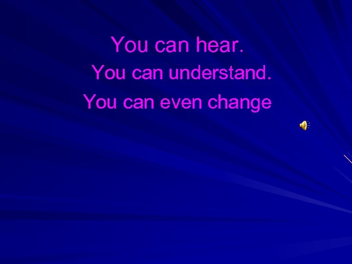 You can hear. You can understand. You can even change 