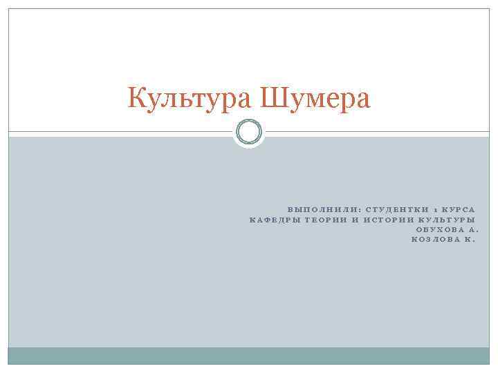 Культура Шумера ВЫПОЛНИЛИ: СТУДЕНТКИ 1 КУРСА КАФЕДРЫ ТЕОРИИ И ИСТОРИИ КУЛЬТУРЫ ОБУХОВА А. КОЗЛОВА
