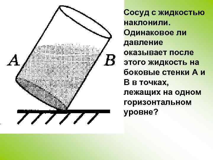 Сосуд с жидкостью наклонили. Одинаковое ли давление оказывает после этого жидкость на боковые стенки