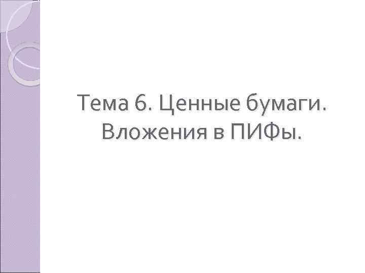 Тема 6. Ценные бумаги. Вложения в ПИФы. 