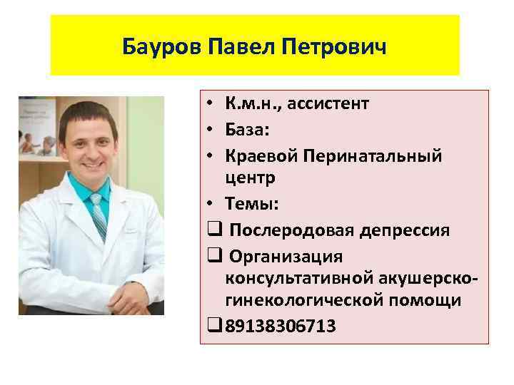 Бауров Павел Петрович • К. м. н. , ассистент • База: • Краевой Перинатальный