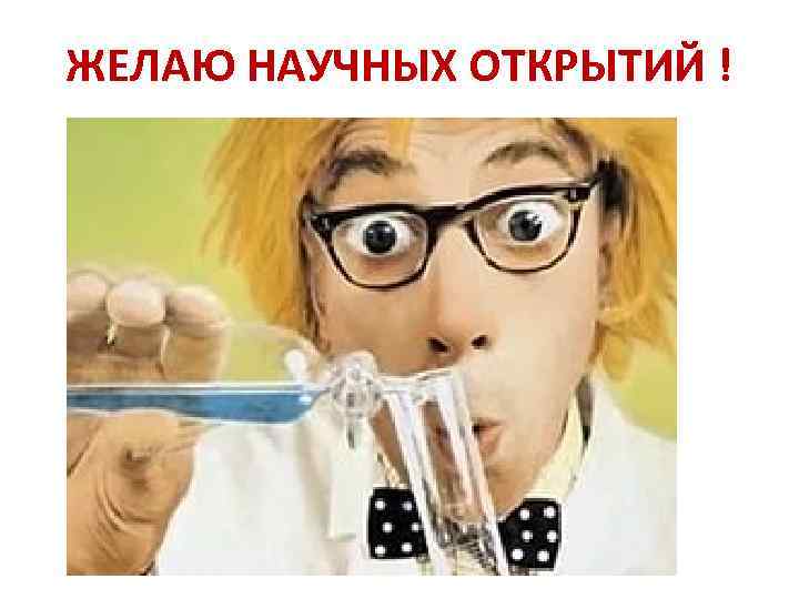 ЖЕЛАЮ НАУЧНЫХ ОТКРЫТИЙ ! 