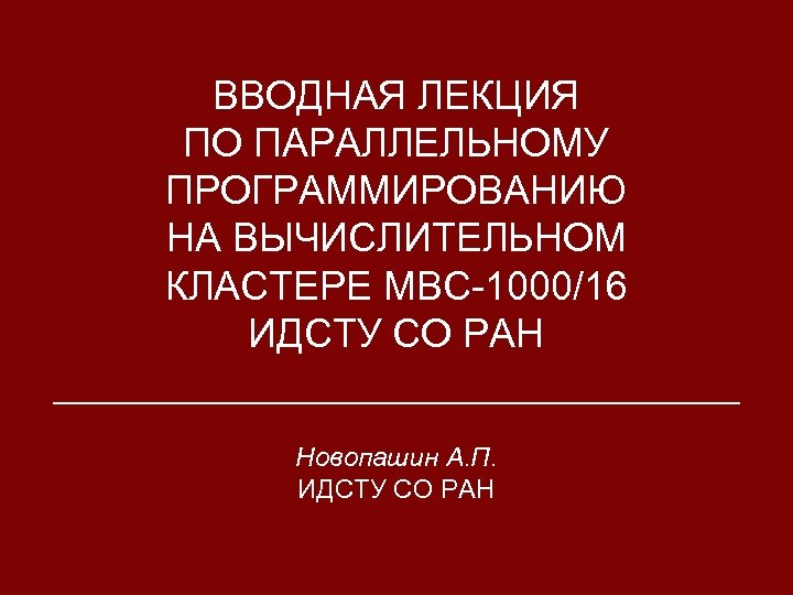 ВВОДНАЯ ЛЕКЦИЯ ПО ПАРАЛЛЕЛЬНОМУ ПРОГРАММИРОВАНИЮ НА ВЫЧИСЛИТЕЛЬНОМ КЛАСТЕРЕ МВС-1000/16 ИДСТУ СО РАН Новопашин А.