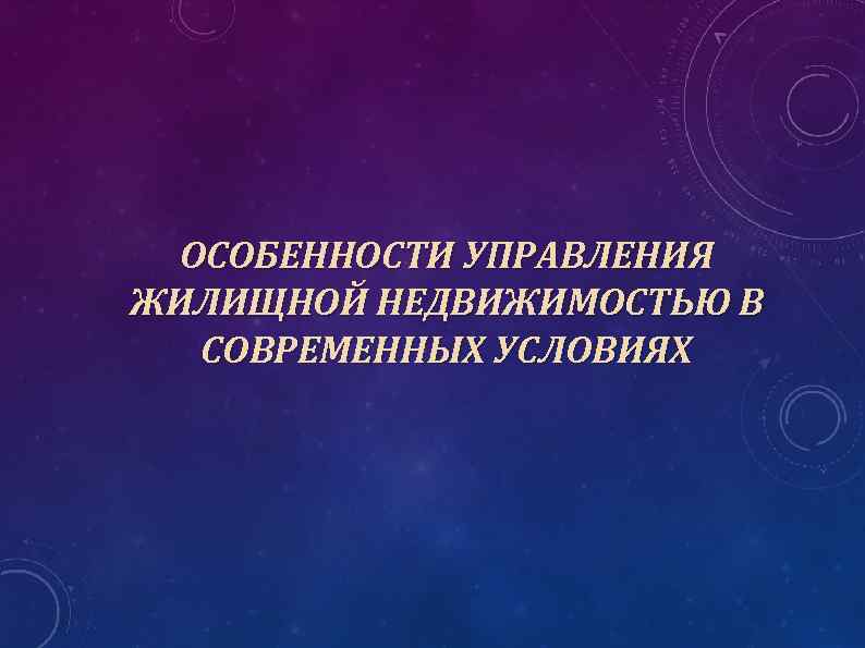 ОСОБЕННОСТИ УПРАВЛЕНИЯ ЖИЛИЩНОЙ НЕДВИЖИМОСТЬЮ В СОВРЕМЕННЫХ УСЛОВИЯХ 