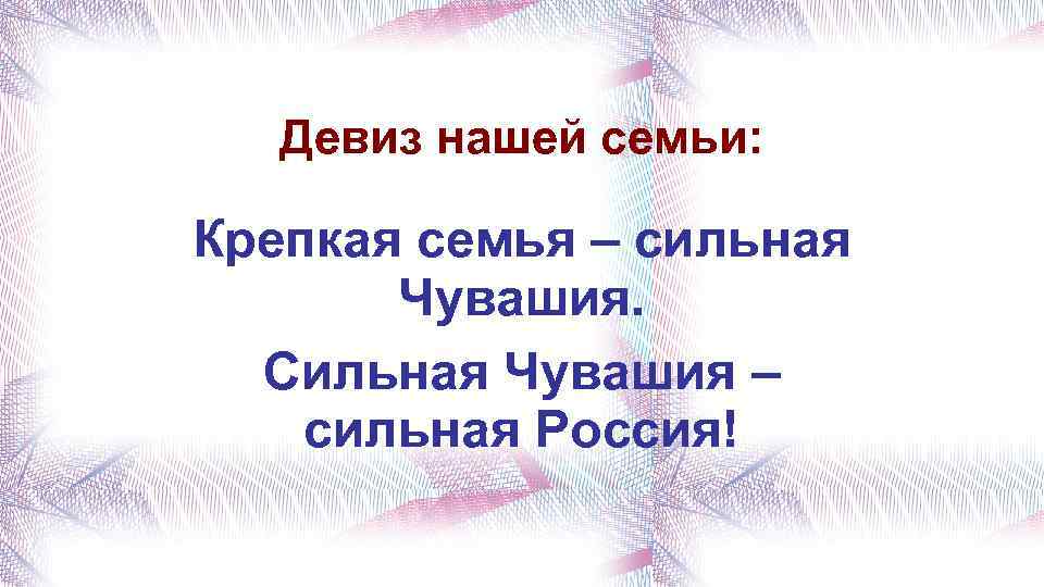 Девиз нашей семьи: Крепкая семья – сильная Чувашия. Сильная Чувашия – сильная Россия! 