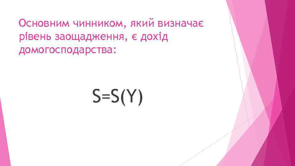 Основним чинником, який визначає рівень заощадження, є дохід домогосподарства: S=S(Y) 