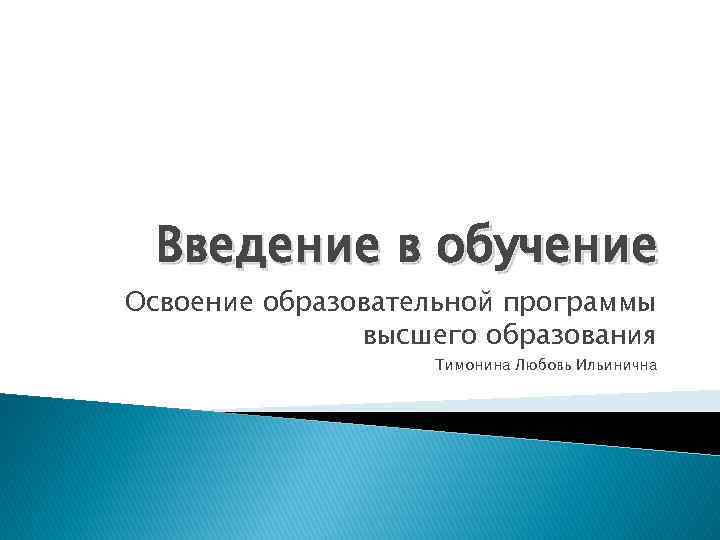 Введение в обучение Освоение образовательной программы высшего образования Тимонина Любовь Ильинична 