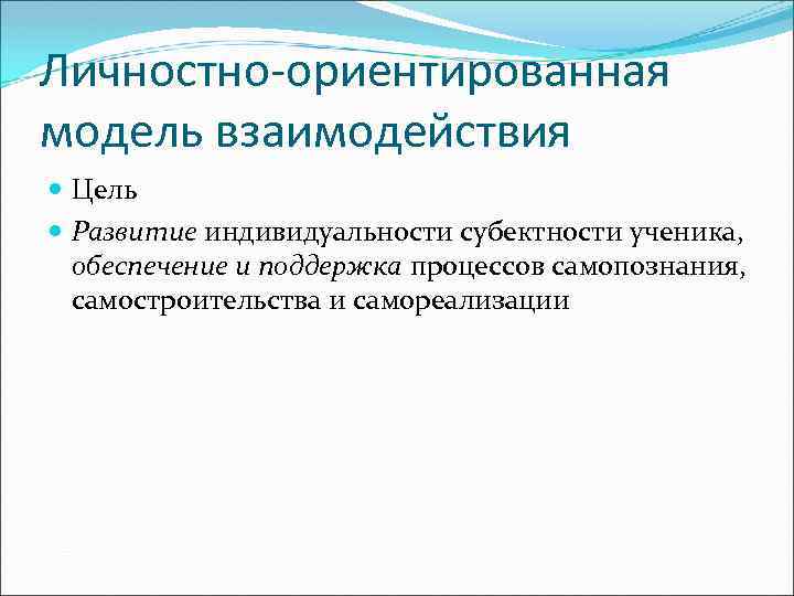 Личностно-ориентированная модель взаимодействия Цель Развитие индивидуальности субектности ученика, обеспечение и поддержка процессов самопознания, самостроительства