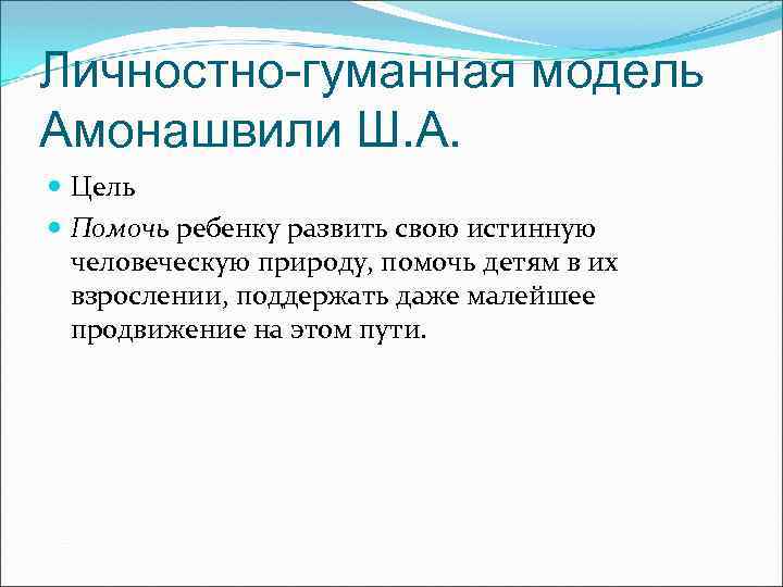 Личностно-гуманная модель Амонашвили Ш. А. Цель Помочь ребенку развить свою истинную человеческую природу, помочь