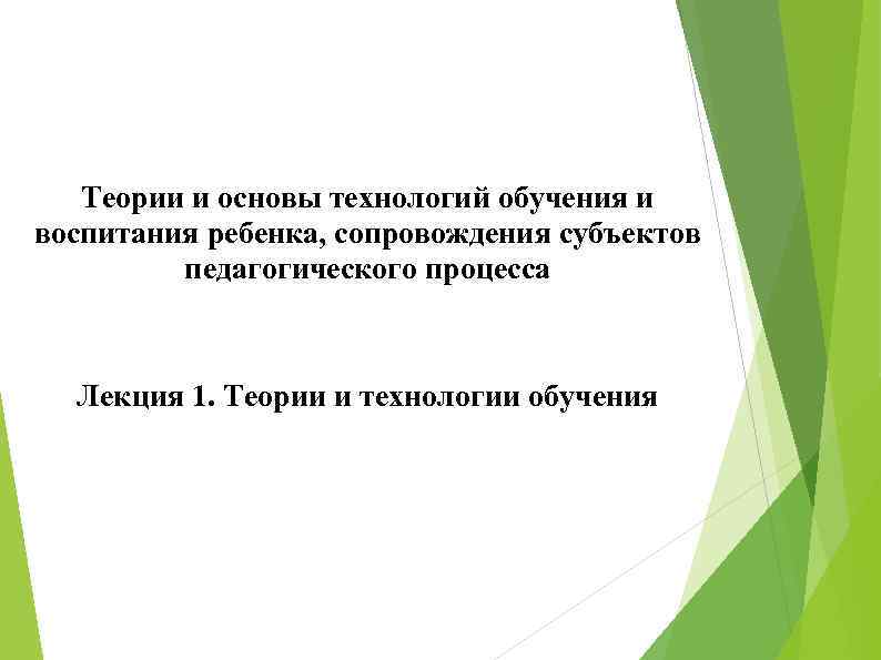 Теории и основы технологий обучения и воспитания ребенка, сопровождения субъектов педагогического процесса Лекция 1.