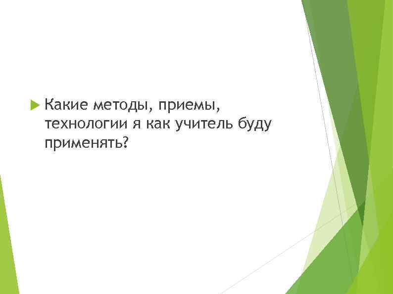  Какие методы, приемы, технологии я как учитель буду применять? 