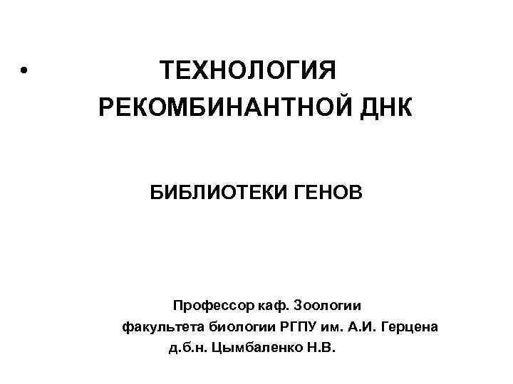  • ТЕХНОЛОГИЯ РЕКОМБИНАНТНОЙ ДНК БИБЛИОТЕКИ ГЕНОВ Профессор каф. Зоологии факультета биологии РГПУ им.