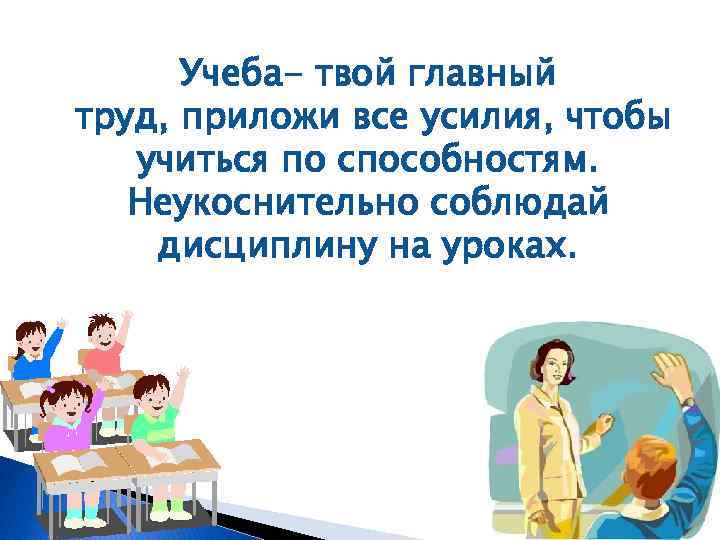 Учеба- твой главный труд, приложи все усилия, чтобы учиться по способностям. Неукоснительно соблюдай дисциплину