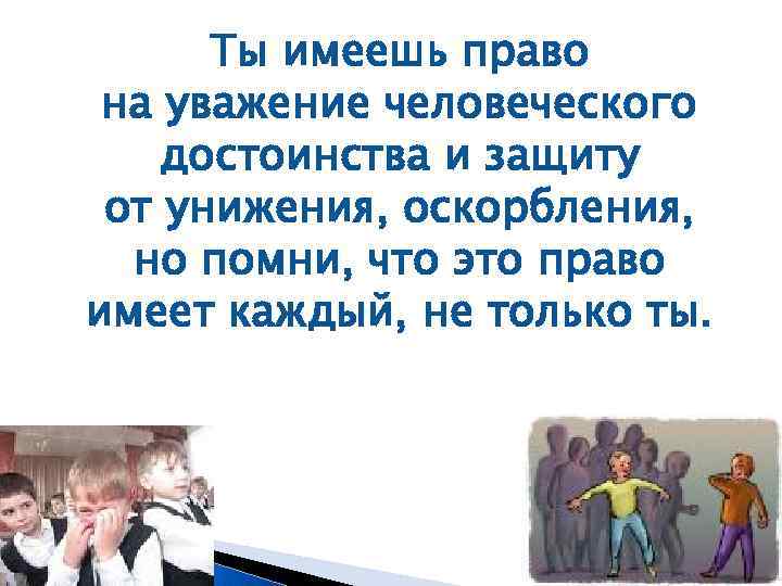 Ты имеешь право на уважение человеческого достоинства и защиту от унижения, оскорбления, но помни,