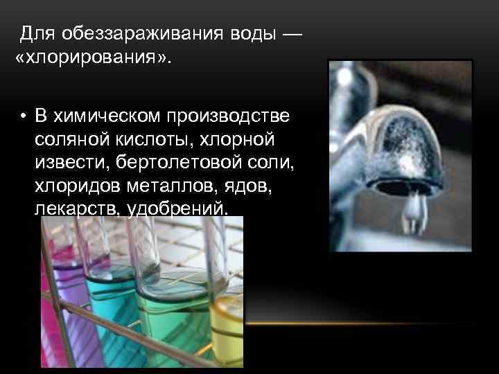  Для обеззараживания воды — «хлорирования» . • В химическом производстве соляной кислоты, хлорной