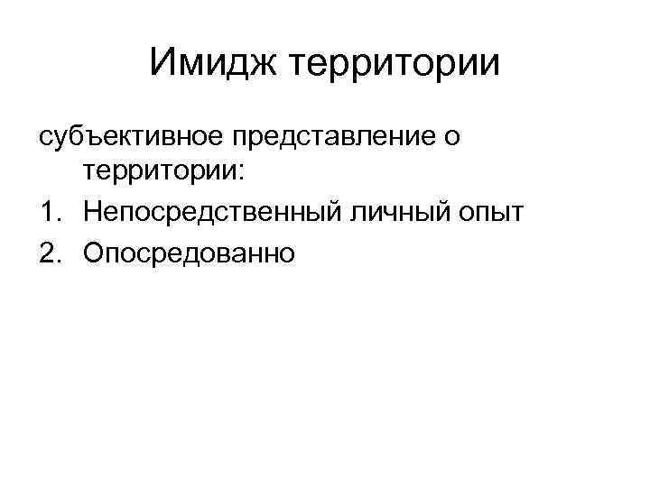 Имидж территории субъективное представление о территории: 1. Непосредственный личный опыт 2. Опосредованно 