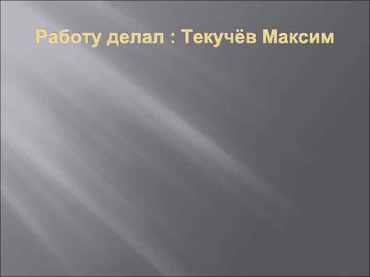 Работу делал : Текучёв Максим 