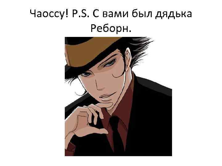 Чаоссу! P. S. С вами был дядька Реборн. 