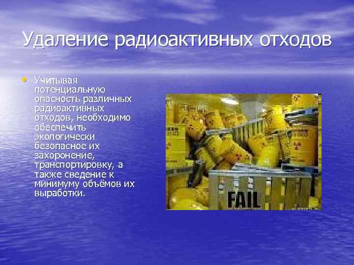 Удаление радиоактивных отходов • Учитывая потенциальную опасность различных радиоактивных отходов, необходимо обеспечить экологически безопасное