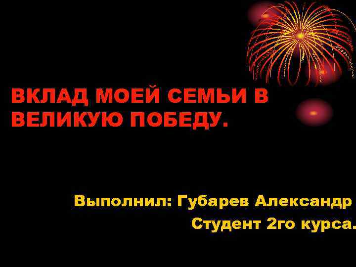 ВКЛАД МОЕЙ СЕМЬИ В ВЕЛИКУЮ ПОБЕДУ. Выполнил: Губарев Александр Студент 2 го курса. 