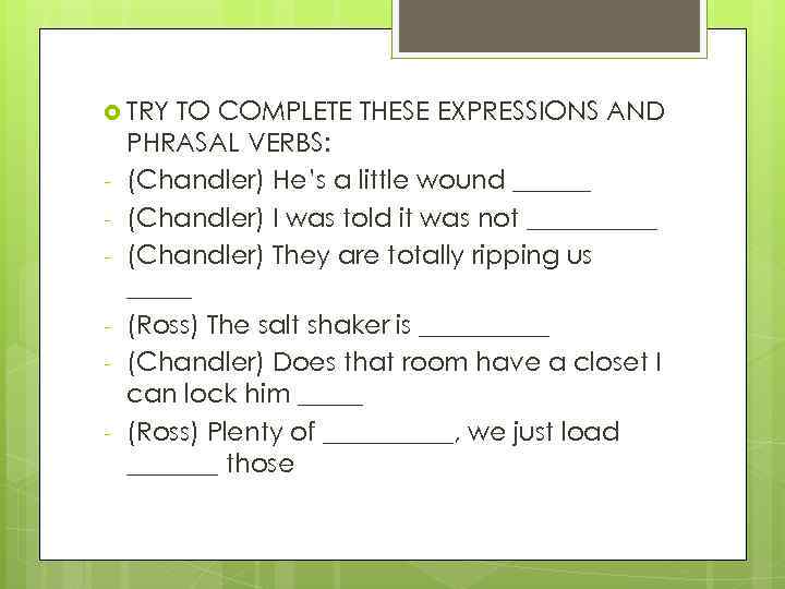  TRY - TO COMPLETE THESE EXPRESSIONS AND PHRASAL VERBS: (Chandler) He’s a little