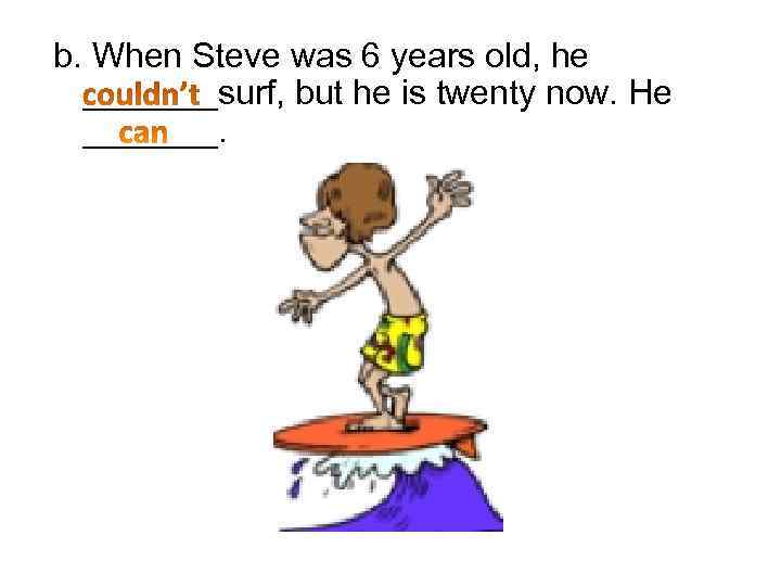 b. When Steve was 6 years old, he _______surf, but he is twenty now.