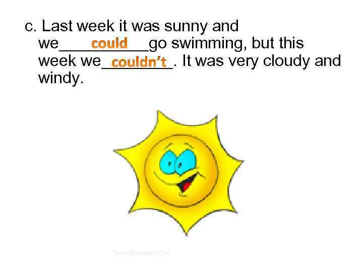 c. Last week it was sunny and we_____go swimming, but this week we____. It
