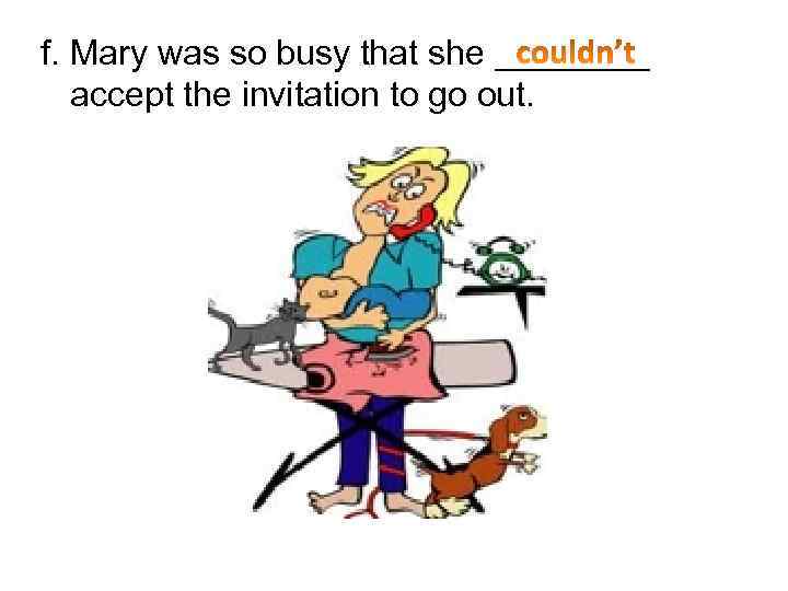 f. Mary was so busy that she ____ accept the invitation to go out.